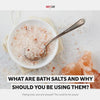 Why You Should be Using Bath Salts